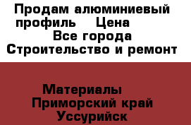 Продам алюминиевый профиль  › Цена ­ 100 - Все города Строительство и ремонт » Материалы   . Приморский край,Уссурийск г.